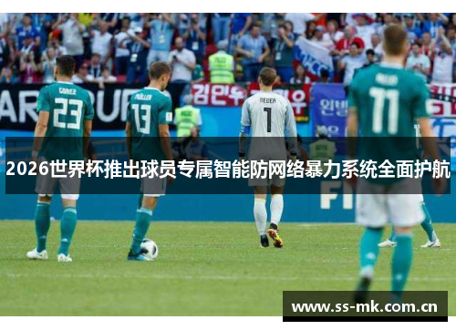 2026世界杯推出球员专属智能防网络暴力系统全面护航 2026世界杯推出球员专属智能防网络暴力系统全面护航