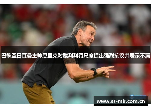 巴黎圣日耳曼主帅恩里克对裁判判罚尺度提出强烈抗议并表示不满 巴黎圣日耳曼主帅恩里克对裁判判罚尺度提出强烈抗议并表示不满