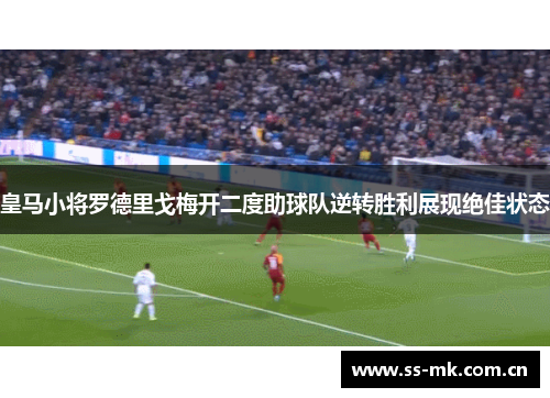 皇马小将罗德里戈梅开二度助球队逆转胜利展现绝佳状态 皇马小将罗德里戈梅开二度助球队逆转胜利展现绝佳状态