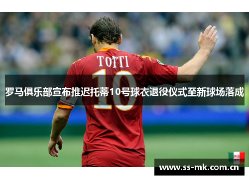 罗马俱乐部宣布推迟托蒂10号球衣退役仪式至新球场落成 罗马俱乐部宣布推迟托蒂10号球衣退役仪式至新球场落成